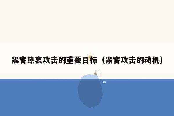 黑客热衷攻击的重要目标（黑客攻击的动机）