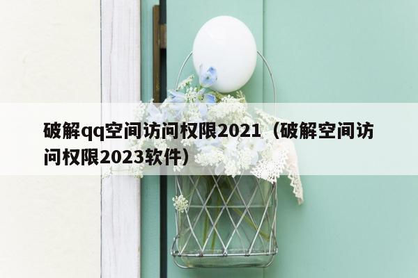 破解qq空间访问权限2021（破解空间访问权限2023软件）