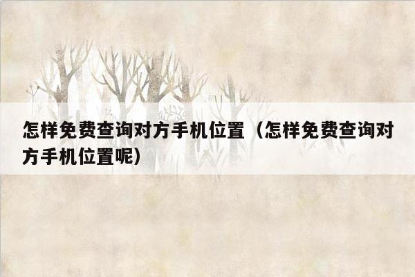 怎样免费查询对方手机位置（怎样免费查询对方手机位置呢）