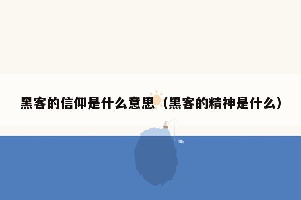 黑客的信仰是什么意思（黑客的精神是什么）