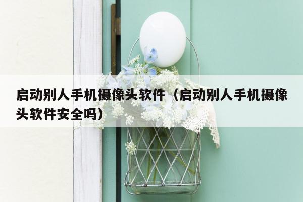 启动别人手机摄像头软件（启动别人手机摄像头软件安全吗）