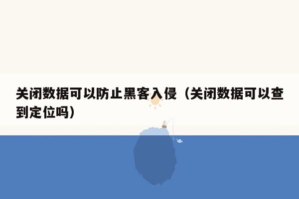 关闭数据可以防止黑客入侵（关闭数据可以查到定位吗）