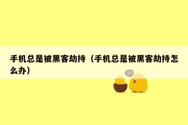 手机总是被黑客劫持（手机总是被黑客劫持怎么办）