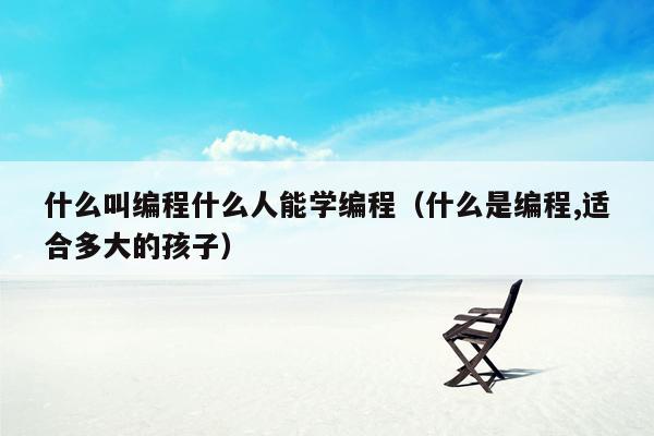 什么叫编程什么人能学编程（什么是编程,适合多大的孩子）