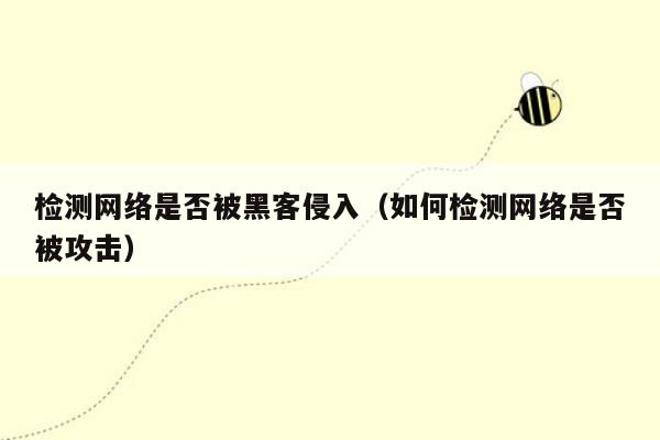 检测网络是否被黑客侵入（如何检测网络是否被攻击）