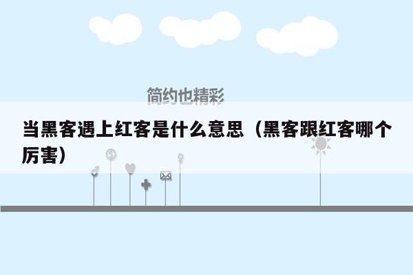 当黑客遇上红客是什么意思（黑客跟红客哪个厉害）