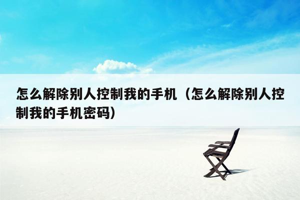 怎么解除别人控制我的手机（怎么解除别人控制我的手机密码）