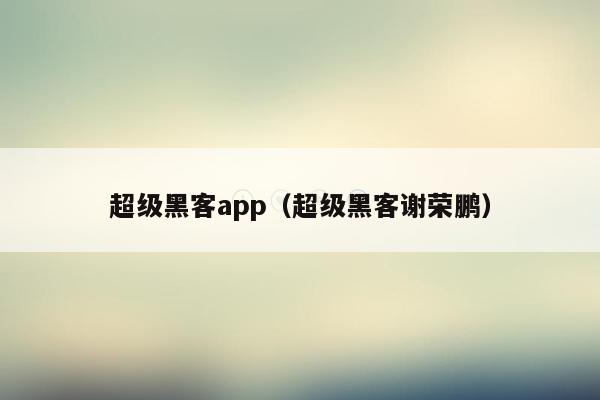 超级黑客app（超级黑客谢荣鹏）