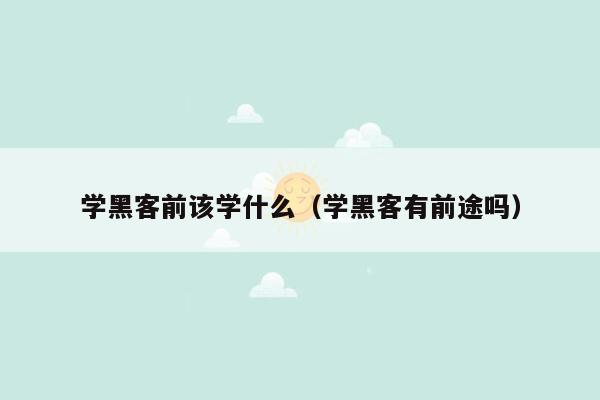 学黑客前该学什么（学黑客有前途吗）