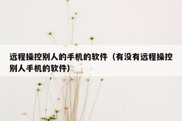 远程操控别人的手机的软件（有没有远程操控别人手机的软件）