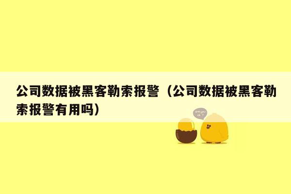 公司数据被黑客勒索报警（公司数据被黑客勒索报警有用吗）