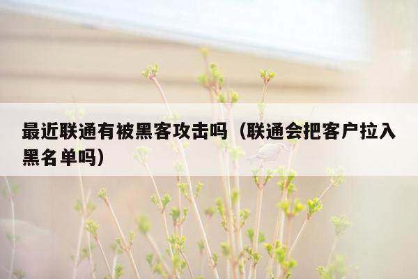 最近联通有被黑客攻击吗（联通会把客户拉入黑名单吗）