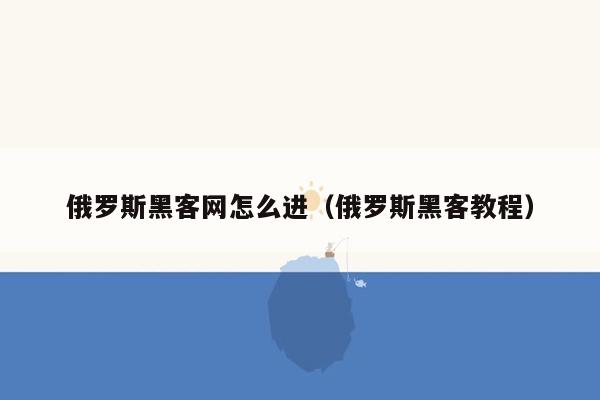 俄罗斯黑客网怎么进（俄罗斯黑客教程）