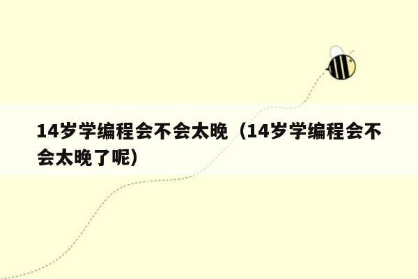 14岁学编程会不会太晚（14岁学编程会不会太晚了呢）