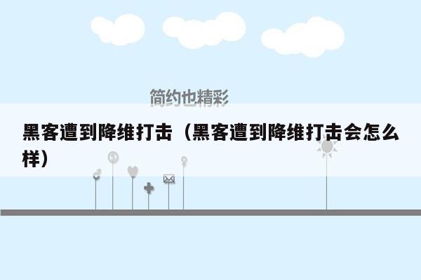 黑客遭到降维打击（黑客遭到降维打击会怎么样）