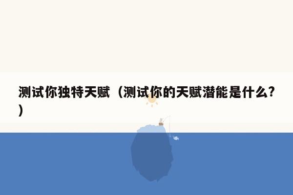 测试你独特天赋（测试你的天赋潜能是什么?）