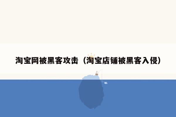 淘宝网被黑客攻击（淘宝店铺被黑客入侵）