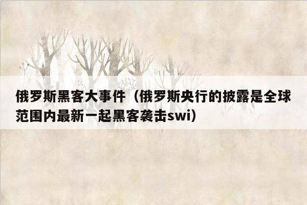 俄罗斯黑客大事件（俄罗斯央行的披露是全球范围内最新一起黑客袭击swi）