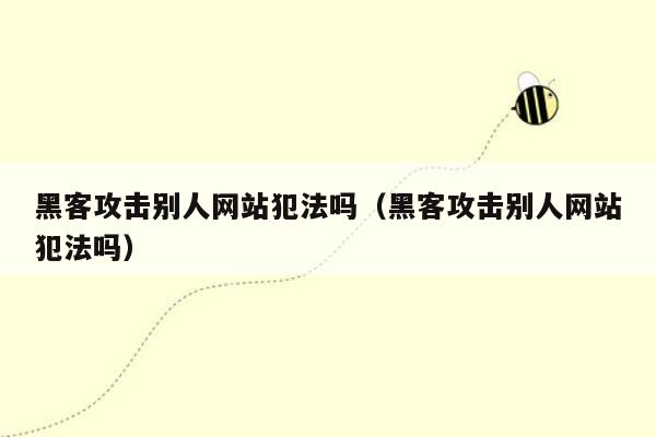 黑客攻击别人网站犯法吗（黑客攻击别人网站犯法吗）