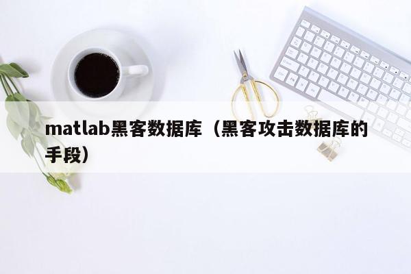 matlab黑客数据库（黑客攻击数据库的手段）