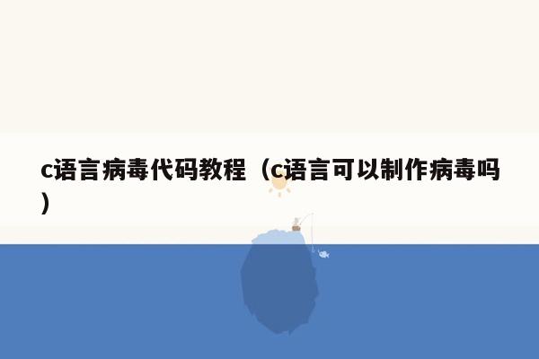 c语言病毒代码教程（c语言可以制作病毒吗）