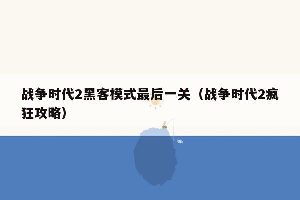 战争时代2黑客模式最后一关（战争时代2疯狂攻略）