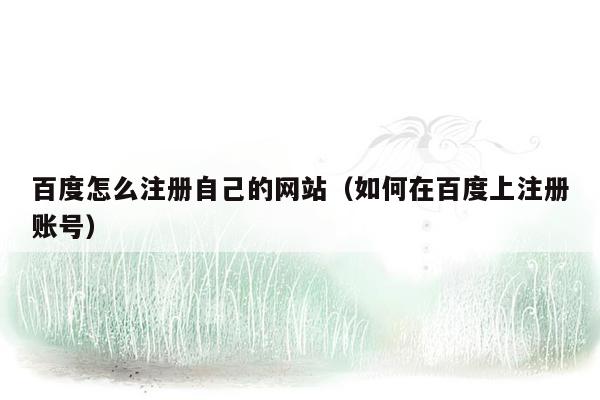 百度怎么注册自己的网站（如何在百度上注册账号）