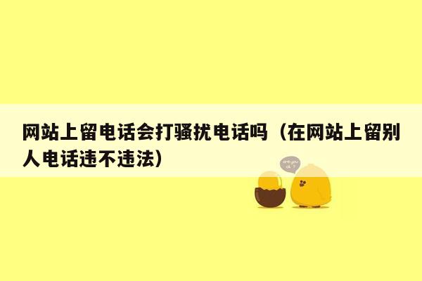 网站上留电话会打骚扰电话吗（在网站上留别人电话违不违法）