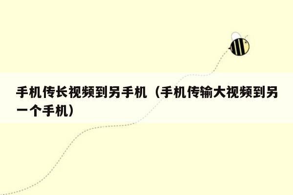 手机传长视频到另手机（手机传输大视频到另一个手机）