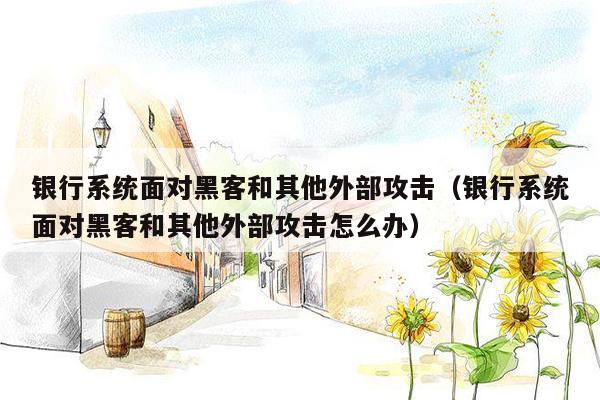 银行系统面对黑客和其他外部攻击（银行系统面对黑客和其他外部攻击怎么办）