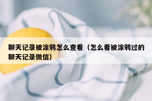 聊天记录被涂鸦怎么查看（怎么看被涂鸦过的聊天记录微信）