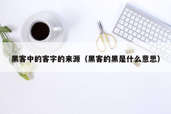 黑客中的客字的来源（黑客的黑是什么意思）