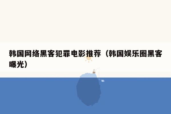 韩国网络黑客犯罪电影推荐（韩国娱乐圈黑客曝光）