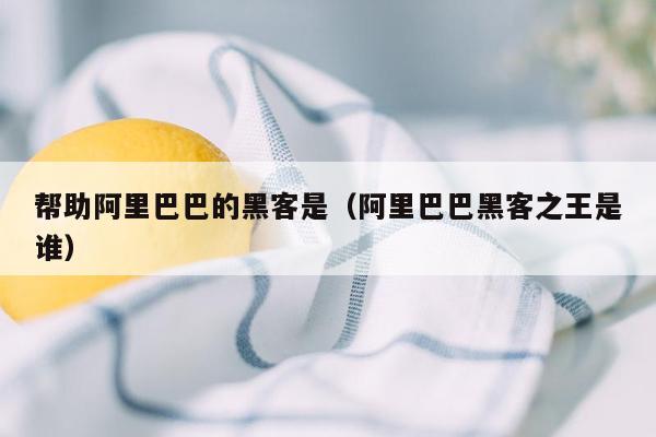 帮助阿里巴巴的黑客是（阿里巴巴黑客之王是谁）