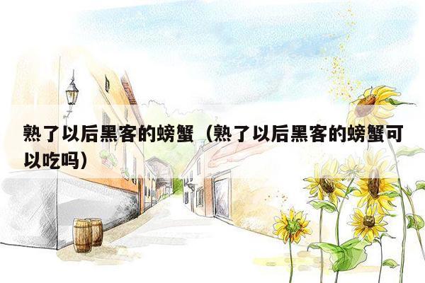 熟了以后黑客的螃蟹（熟了以后黑客的螃蟹可以吃吗）