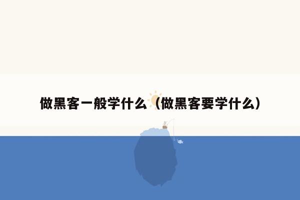做黑客一般学什么（做黑客要学什么）