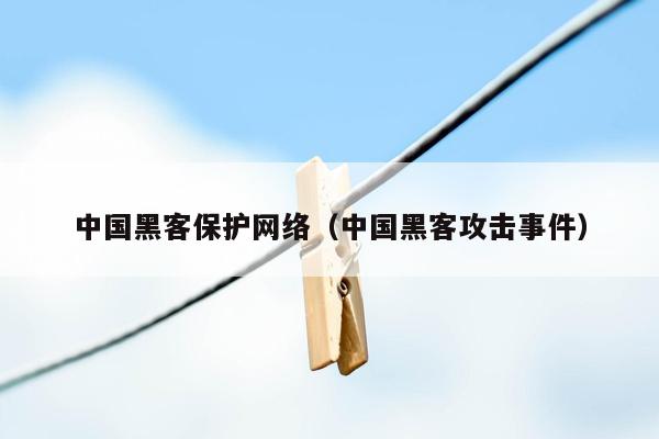 中国黑客保护网络（中国黑客攻击事件）