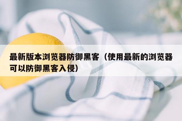 最新版本浏览器防御黑客（使用最新的浏览器可以防御黑客入侵）
