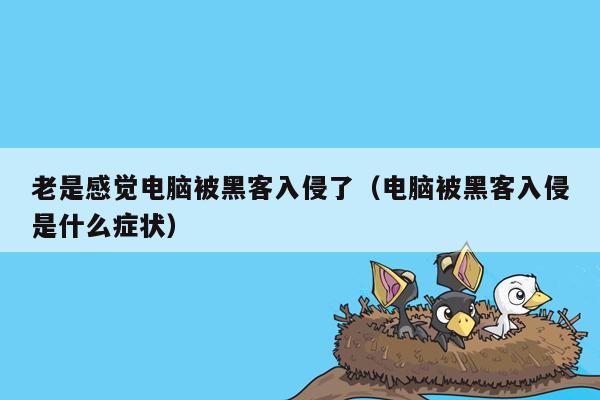 老是感觉电脑被黑客入侵了（电脑被黑客入侵是什么症状）