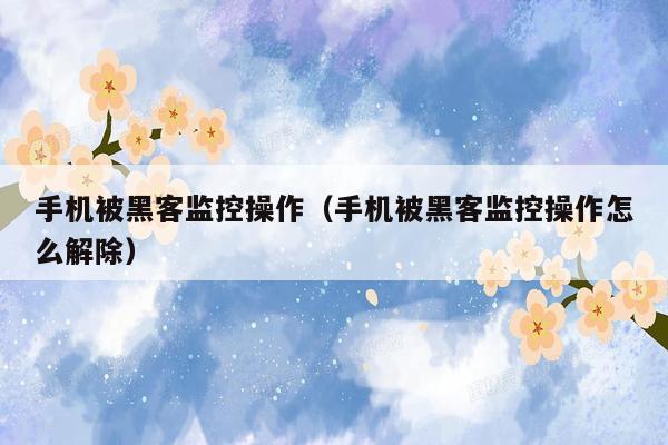 手机被黑客监控操作（手机被黑客监控操作怎么解除）