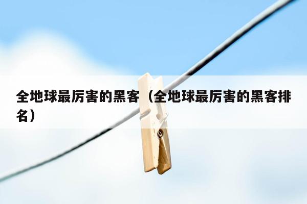 全地球最厉害的黑客（全地球最厉害的黑客排名）
