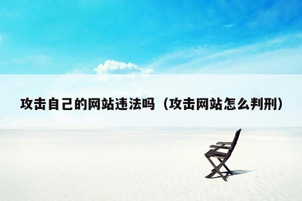 攻击自己的网站违法吗（攻击网站怎么判刑）