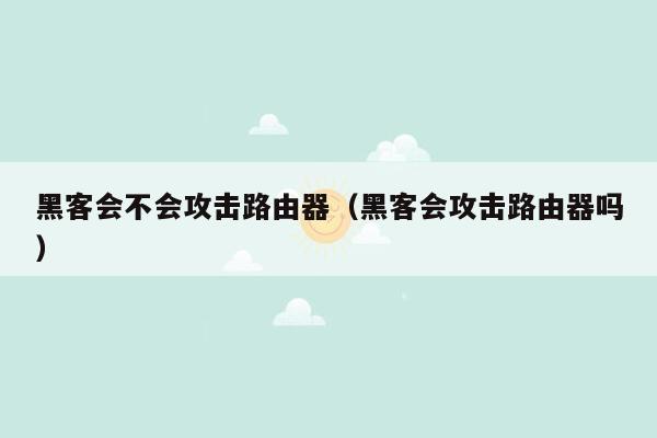 黑客会不会攻击路由器（黑客会攻击路由器吗）