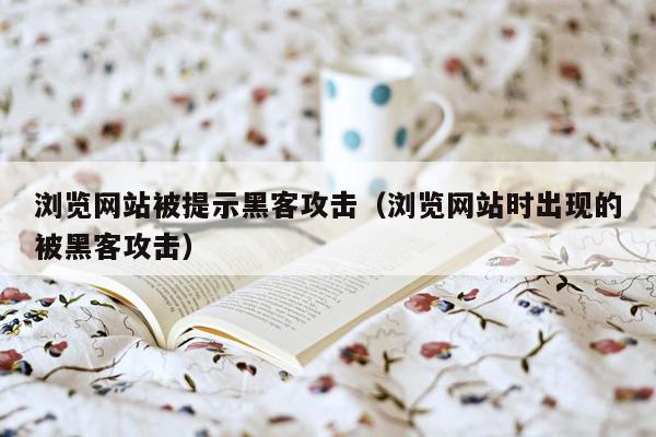浏览网站被提示黑客攻击（浏览网站时出现的被黑客攻击）
