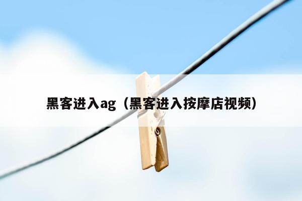 黑客进入ag（黑客进入按摩店视频）