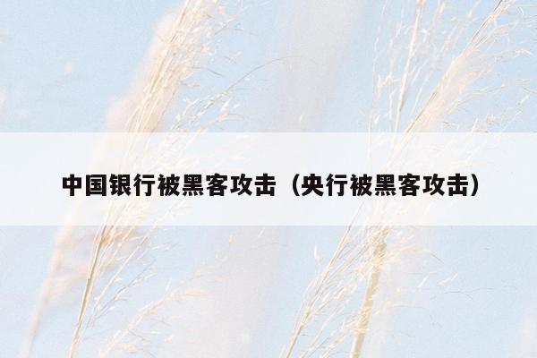 中国银行被黑客攻击（央行被黑客攻击）